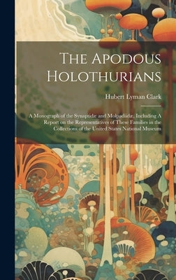 The Apodous Holothurians: A Monograph of the Synaptidæ and Molpadiidæ, Including A Report on the Representatives of These Families in the Collec by Clark, Hubert Lyman