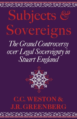Subjects and Sovereigns: The Grand Controversy Over Legal Sovereignty in Stuart England by Weston, Corinne Comstock