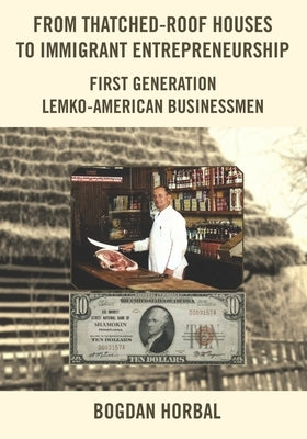 From Thatched-Roof Houses to Immigrant Entrepreneurship: First Generation Lemko-American Businessmen by Horbal, Bogdan