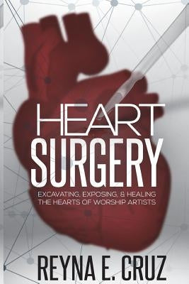 Heart Surgery: : Excavating, Exposing, & Healing the Hearts of Worship Artists by Cruz, Reyna E.
