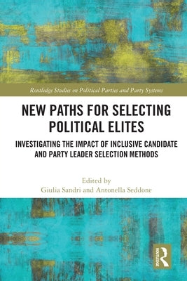 New Paths for Selecting Political Elites: Investigating the impact of inclusive Candidate and Party Leader Selection Methods by Sandri, Giulia