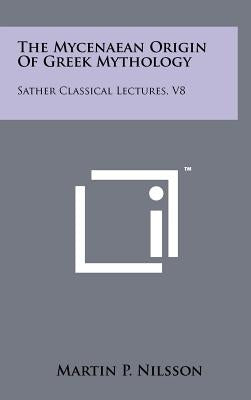 The Mycenaean Origin Of Greek Mythology: Sather Classical Lectures, V8 by Nilsson, Martin P.