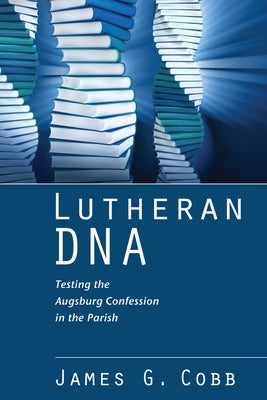 Lutheran DNA: Testing the Augsburg Confession in the Parish by Cobb, James G.