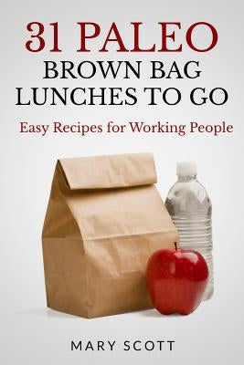 31 Paleo Brown Bag Lunches to Go: Easy Recipes for Working People by Scott, Mary R.