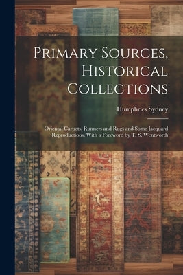 Primary Sources, Historical Collections: Oriental Carpets, Runners and Rugs and Some Jacquard Reproductions, With a Foreword by T. S. Wentworth by Sydney, Humphries
