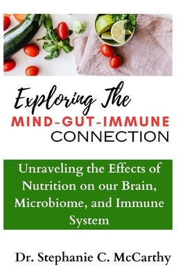 Understanding The Mind-Gut-Immune Connection: Unraveling the Effects of Nutrition on our Brain, Microbiome, and Immune System by McCarthy, Stephanie C.