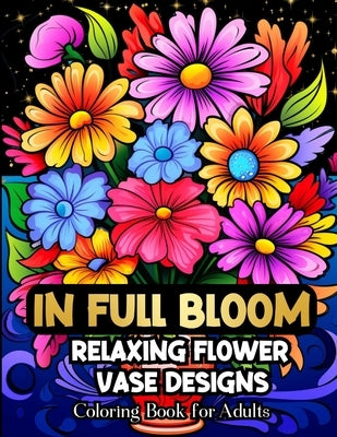 In Full Bloom Relaxing Flower Vase Designs Coloring Book For Adults by Abdul-Haqq, Saffia