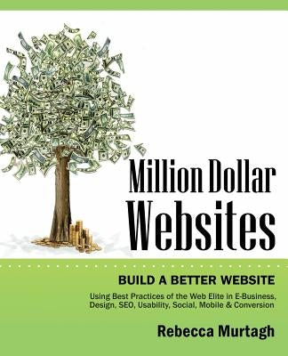 Million Dollar Websites: Build a Better Website Using Best Practices of the Web Elite in E-Business, Design, Seo, Usability, Social, Mobile and by Murtagh, Rebecca