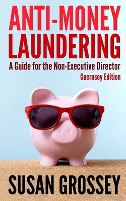 Anti-Money Laundering: A Guide for the Non-Executive Director (Guernsey Edition): Everything any Director or Partner of a Guernsey Firm Cover by Grossey, Susan