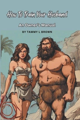 How To Train Your Husband - An Owner's Manual by Brown, Tammy L.