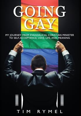 Going Gay My Journey from Evangelical Christian to Self-Acceptance Love, Life and Meaning by Rymel, Tim
