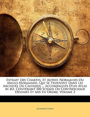 Extrait Des Chartes: Et Autres Normands Ou Anglo-Normands, Qui Se Trouvent Dans Les Archives Du Calvados ... Accompagnés D'un Atlas in 4O. by D'Anisy, Léchaudé
