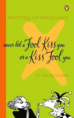 Never Let a Fool Kiss You or a Kiss Fool You: Chiasmus and a World of Quotations That Say What They Mean and Mean What They Say by Grothe, Mardy