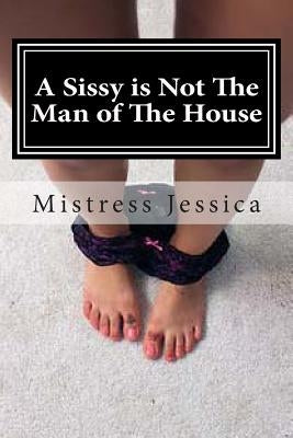 A Sissy is Not The Man of The House by Jessica, Mistress