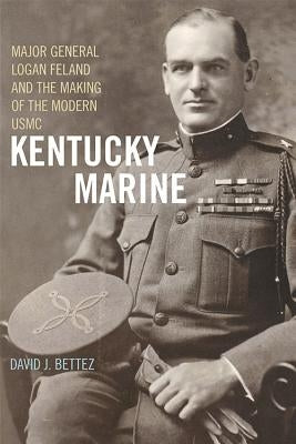Kentucky Marine: Major General Logan Feland and the Making of the Modern USMC by Bettez, David J.