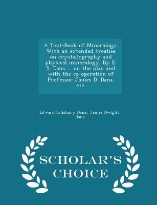 A Text-Book of Mineralogy. With an extended treatise on crystallography and physical mineralogy. By E. S. Dana ... on the plan and with the co-operati by Dana, Edward Salisbury