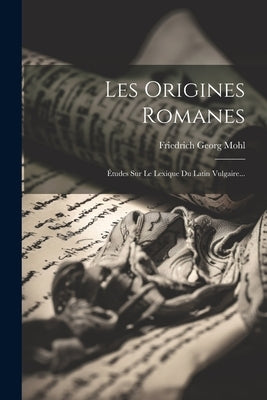 Les Origines Romanes: Études Sur Le Lexique Du Latin Vulgaire... by Mohl, Friedrich Georg
