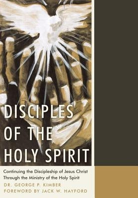 Disciples of the Holy Spirit: Continuing the Discipleship of Jesus Christ Through the Ministry of the Holy Spirit by Kimber, George P.