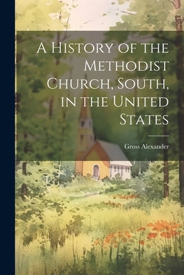 A History of the Methodist Church, South, in the United States by Alexander, Gross