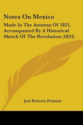 Notes On Mexico: Made In The Autumn Of 1822, Accompanied By A Historical Sketch Of The Revolution (1824) by Poinsett, Joel Roberts