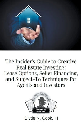 The Insider's Guide to Creative Real Estate Investing: Lease Options, Seller Financing, and Subject-To Techniques for Agents and Investors by Cook, Clyde N. III-The Real Estate Don