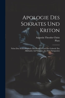 Apologie Des Sokrates Und Kriton: Nebst Den Schluszkapiteln Des Phaidon Und Der Lobrede Des Alkibiades Auf Sokrates Aus Dem Symposion by Plato