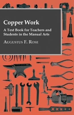Copper Work - A Text Book For Teachers And Students In The Manual Arts .. by Rose, Augustus F.
