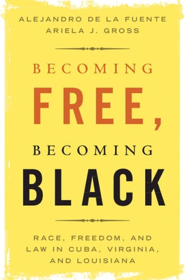 Becoming Free, Becoming Black: Race, Freedom, and Law in Cuba, Virginia, and Louisiana by de la Fuente, Alejandro