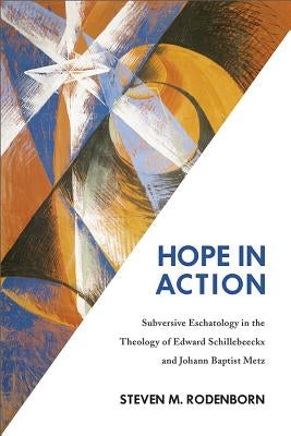 Hope in Action: Subversive Eschatology in the Theology of Edward Schillebeeckx and Johann Baptist Metz by Rodenborn, Steven M.