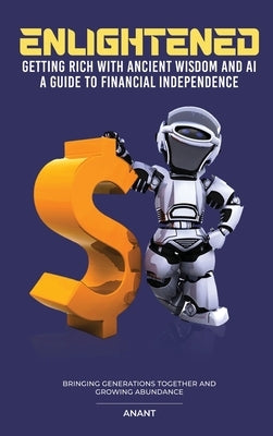 Enlightened Getting Rich With Ancient Wisdom And AI, A Guide To Financial Independence: Bringing Generations Together And Growing Abundance by Anant