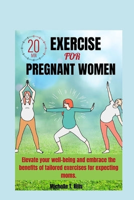 20 Minutes Exercise for Pregnant Women: Elevate your well-being and embrace the benefits of tailored exercises for expecting moms. by Rills, Michelle T.