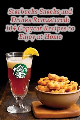 Starbucks Snacks and Drinks Remastered: 104 Copycat Recipes to Enjoy at Home by Haven, The Cupcake