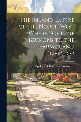 The Inland Empire of the North West Where Fortune Beckons to the Farmer and Investor by Spokane Chamber of Commerce [From Old