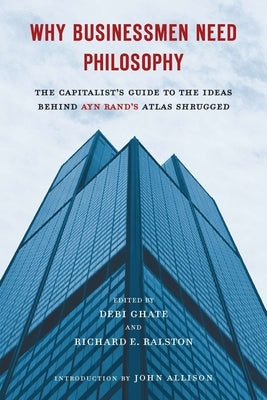 Why Businessmen Need Philosophy: The Capitalist's Guide to the Ideas Behind Ayn Rand's Atlas Shrugged by Ghate, Debi
