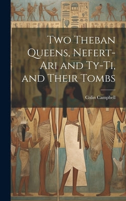 Two Theban Queens, Nefert-ari and Ty-ti, and Their Tombs by Campbell, Colin 1848-1931