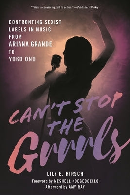 Can't Stop the Grrrls: Confronting Sexist Labels in Music from Ariana Grande to Yoko Ono by Hirsch, Lily E.