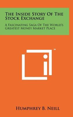 The Inside Story Of The Stock Exchange: A Fascinating Saga Of The World's Greatest Money Market Place by Neill, Humphrey B.