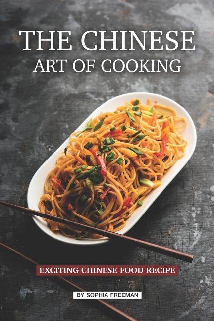The Chinese Art of Cooking: Exciting Chinese Food Recipe by Freeman, Sophia