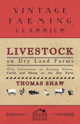 Livestock on Dry Land Farms - With Information on Keeping Horses, Cattle and Sheep on the Dry Farm by Shaw, Thomas