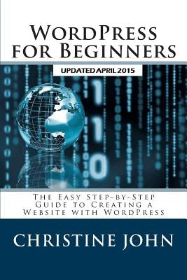 WordPress for Beginners: The Easy Step-by-Step Guide to Creating a Website with WordPress by John, Christine