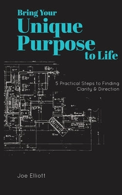 Bring Your Unique Purpose to Life: 5 Practical Steps to Finding Clarity & Direction by Elliott, Joe