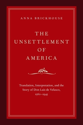 Unsettlement of America: Translation, Interpretation, and the Story of Don Luis de Velasco, 1560-1945 by Brickhouse, Anna
