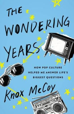 The Wondering Years: How Pop Culture Helped Me Answer Life's Biggest Questions by McCoy, Knox