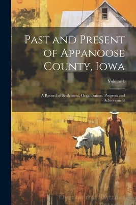 Past and Present of Appanoose County, Iowa: A Record of Settlement, Organization, Progress and Achievement; Volume 1 by Anonymous