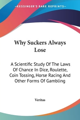 Why Suckers Always Lose: A Scientific Study Of The Laws Of Chance In Dice, Roulette, Coin Tossing, Horse Racing And Other Forms Of Gambling by Veritas