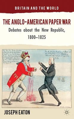 The Anglo-American Paper War: Debates about the New Republic, 1800-1825 by Eaton, J.