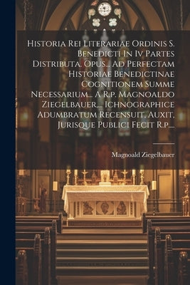 Historia Rei Literariae Ordinis S. Benedicti In Iv Partes Distributa. Opus... Ad Perfectam Historiae Benedictinae Cognitionem Summe Necessarium... A R by Ziegelbauer, Magnoald