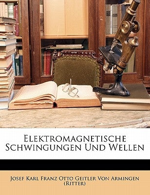 Elektromagnetische Schwingungen Und Wellen by Josef Karl Franz Otto Geitler Von Arming