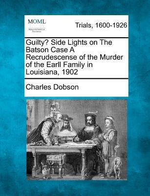 Guilty? Side Lights on the Batson Case a Recrudescense of the Murder of the Earll Family in Louisiana, 1902 by Dobson, Charles