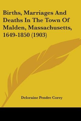 Births, Marriages And Deaths In The Town Of Malden, Massachusetts, 1649-1850 (1903) by Corey, Deloraine Pendre